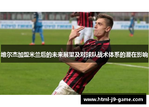 维尔杰加盟米兰后的未来展望及对球队战术体系的潜在影响 维尔杰加盟米兰后的未来展望及对球队战术体系的潜在影响