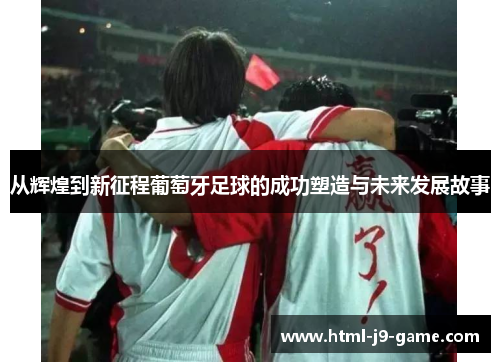 从辉煌到新征程葡萄牙足球的成功塑造与未来发展故事