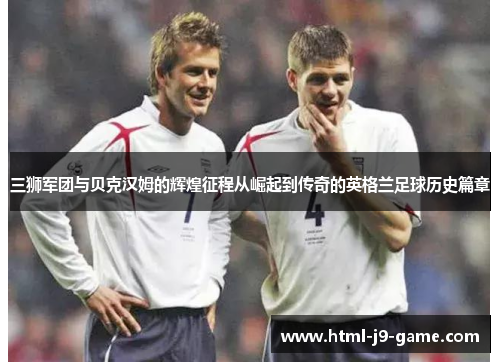 三狮军团与贝克汉姆的辉煌征程从崛起到传奇的英格兰足球历史篇章 三狮军团与贝克汉姆的辉煌征程从崛起到传奇的英格兰足球历史篇章
