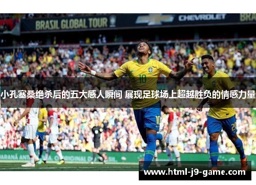 小孔塞桑绝杀后的五大感人瞬间 展现足球场上超越胜负的情感力量 小孔塞桑绝杀后的五大感人瞬间 展现足球场上超越胜负的情感力量