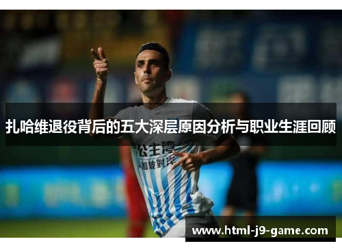 扎哈维退役背后的五大深层原因分析与职业生涯回顾 扎哈维退役背后的五大深层原因分析与职业生涯回顾