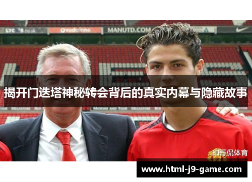 揭开门迭塔神秘转会背后的真实内幕与隐藏故事 揭开门迭塔神秘转会背后的真实内幕与隐藏故事