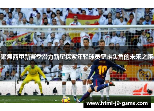 聚焦西甲新赛季潜力新星探索年轻球员崭露头角的未来之路 聚焦西甲新赛季潜力新星探索年轻球员崭露头角的未来之路