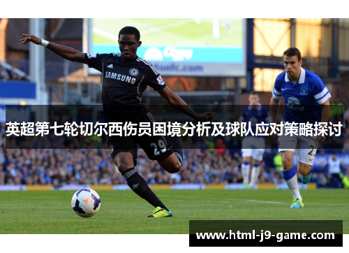 英超第七轮切尔西伤员困境分析及球队应对策略探讨 英超第七轮切尔西伤员困境分析及球队应对策略探讨