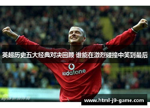 英超历史五大经典对决回顾 谁能在激烈碰撞中笑到最后 英超历史五大经典对决回顾 谁能在激烈碰撞中笑到最后