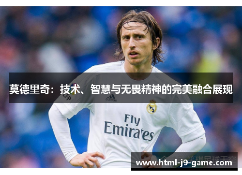 莫德里奇:技术、智慧与无畏精神的完美融合展现 莫德里奇:技术、智慧与无畏精神的完美融合展现