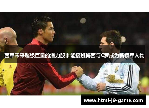 西甲未来超级巨星的潜力股谁能接班梅西与C罗成为新领军人物 西甲未来超级巨星的潜力股谁能接班梅西与C罗成为新领军人物
