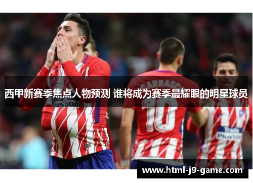 西甲新赛季焦点人物预测 谁将成为赛季最耀眼的明星球员 西甲新赛季焦点人物预测 谁将成为赛季最耀眼的明星球员