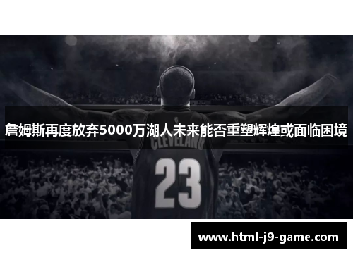 詹姆斯再度放弃5000万湖人未来能否重塑辉煌或面临困境 詹姆斯再度放弃5000万湖人未来能否重塑辉煌或面临困境