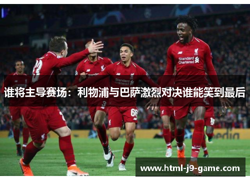 谁将主导赛场:利物浦与巴萨激烈对决谁能笑到最后 谁将主导赛场:利物浦与巴萨激烈对决谁能笑到最后