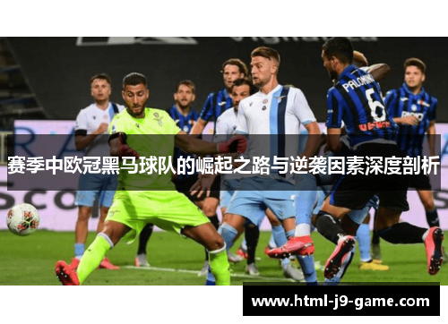 赛季中欧冠黑马球队的崛起之路与逆袭因素深度剖析 赛季中欧冠黑马球队的崛起之路与逆袭因素深度剖析