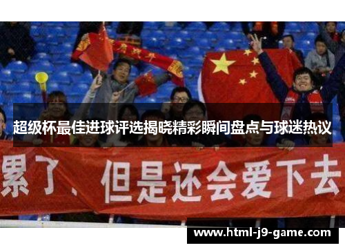 超级杯最佳进球评选揭晓精彩瞬间盘点与球迷热议 超级杯最佳进球评选揭晓精彩瞬间盘点与球迷热议