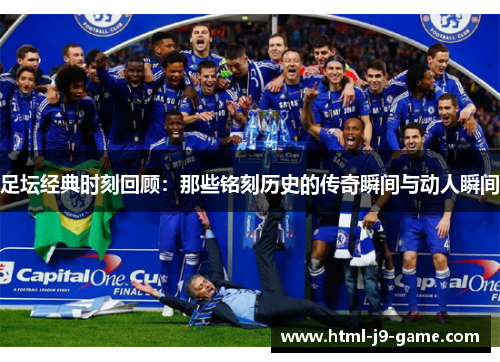 足坛经典时刻回顾:那些铭刻历史的传奇瞬间与动人瞬间 足坛经典时刻回顾:那些铭刻历史的传奇瞬间与动人瞬间