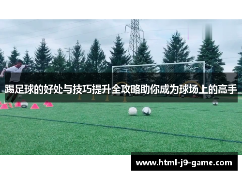 踢足球的好处与技巧提升全攻略助你成为球场上的高手 踢足球的好处与技巧提升全攻略助你成为球场上的高手