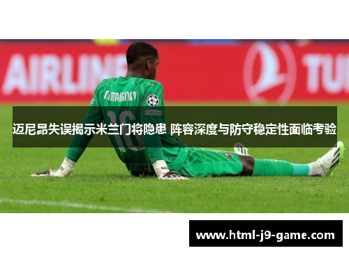 迈尼昂失误揭示米兰门将隐患 阵容深度与防守稳定性面临考验 迈尼昂失误揭示米兰门将隐患 阵容深度与防守稳定性面临考验