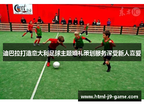 迪巴拉打造意大利足球主题婚礼策划服务深受新人喜爱 迪巴拉打造意大利足球主题婚礼策划服务深受新人喜爱