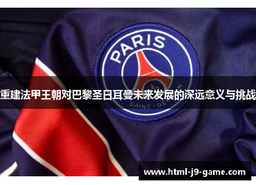 重建法甲王朝对巴黎圣日耳曼未来发展的深远意义与挑战 重建法甲王朝对巴黎圣日耳曼未来发展的深远意义与挑战