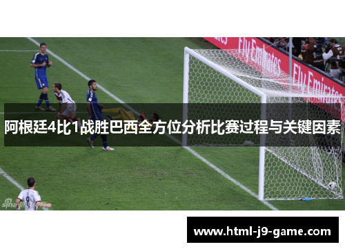 阿根廷4比1战胜巴西全方位分析比赛过程与关键因素 阿根廷4比1战胜巴西全方位分析比赛过程与关键因素