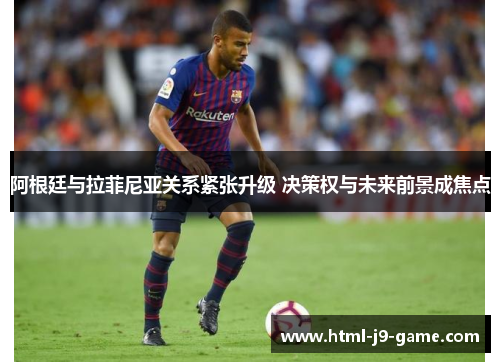 阿根廷与拉菲尼亚关系紧张升级 决策权与未来前景成焦点 阿根廷与拉菲尼亚关系紧张升级 决策权与未来前景成焦点