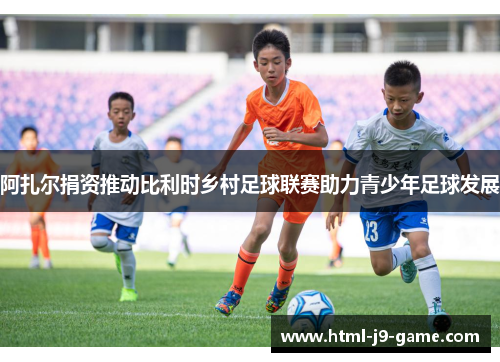 阿扎尔捐资推动比利时乡村足球联赛助力青少年足球发展 阿扎尔捐资推动比利时乡村足球联赛助力青少年足球发展