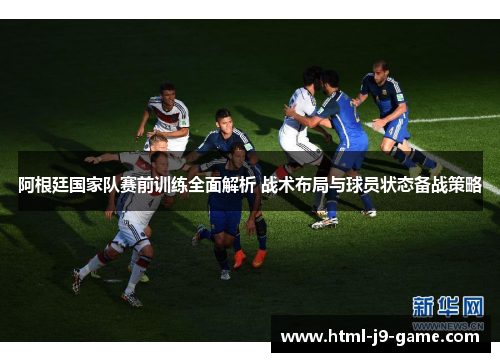 阿根廷国家队赛前训练全面解析 战术布局与球员状态备战策略 阿根廷国家队赛前训练全面解析 战术布局与球员状态备战策略