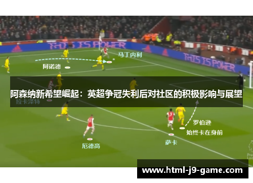 阿森纳新希望崛起:英超争冠失利后对社区的积极影响与展望 阿森纳新希望崛起:英超争冠失利后对社区的积极影响与展望