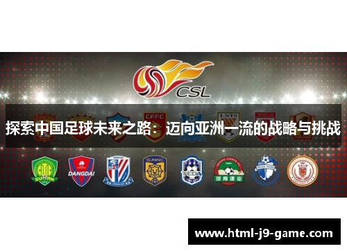 探索中国足球未来之路:迈向亚洲一流的战略与挑战 探索中国足球未来之路:迈向亚洲一流的战略与挑战