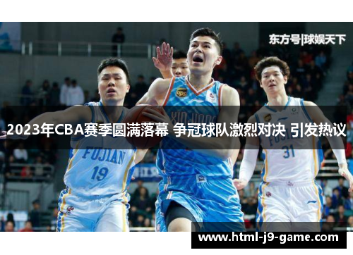 2023年CBA赛季圆满落幕 争冠球队激烈对决 引发热议 2023年CBA赛季圆满落幕 争冠球队激烈对决 引发热议