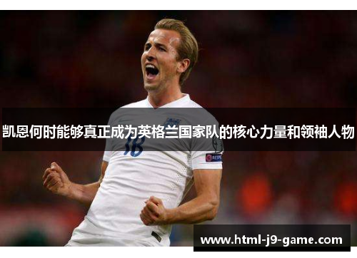 凯恩何时能够真正成为英格兰国家队的核心力量和领袖人物 凯恩何时能够真正成为英格兰国家队的核心力量和领袖人物