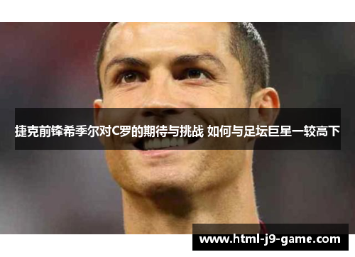 捷克前锋希季尔对C罗的期待与挑战 如何与足坛巨星一较高下 捷克前锋希季尔对C罗的期待与挑战 如何与足坛巨星一较高下