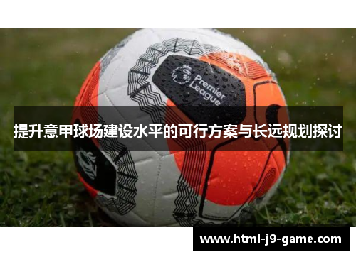 提升意甲球场建设水平的可行方案与长远规划探讨 提升意甲球场建设水平的可行方案与长远规划探讨