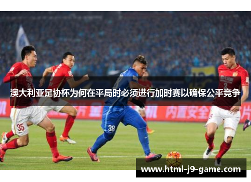 澳大利亚足协杯为何在平局时必须进行加时赛以确保公平竞争