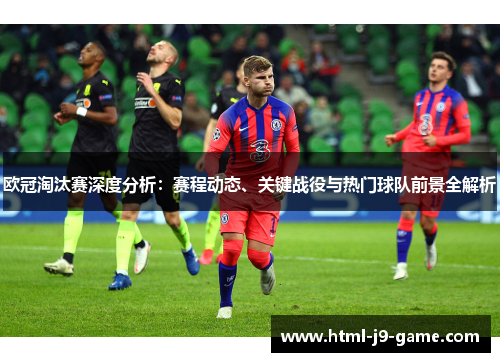 欧冠淘汰赛深度分析：赛程动态、关键战役与热门球队前景全解析
