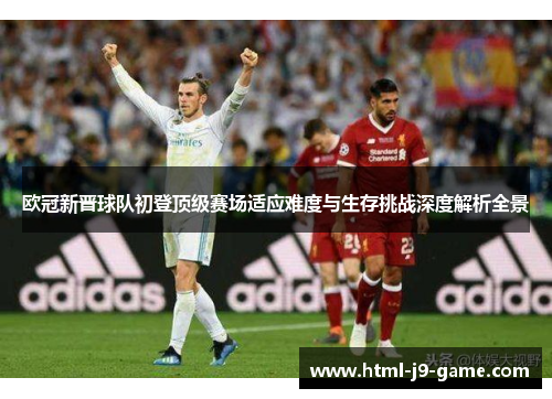 欧冠新晋球队初登顶级赛场适应难度与生存挑战深度解析全景