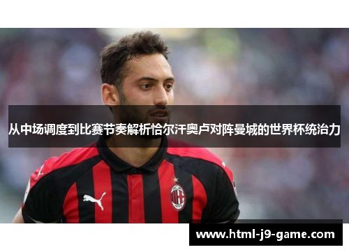 从中场调度到比赛节奏解析恰尔汗奥卢对阵曼城的世界杯统治力