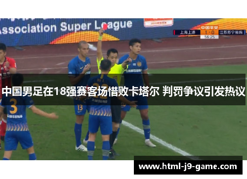 中国男足在18强赛客场惜败卡塔尔 判罚争议引发热议