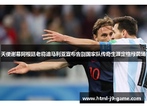 天使谢幕阿根廷老将迪马利亚宣布告别国家队传奇生涯定格绿茵场