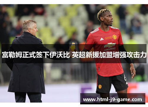 富勒姆正式签下伊沃比 英超新援加盟增强攻击力