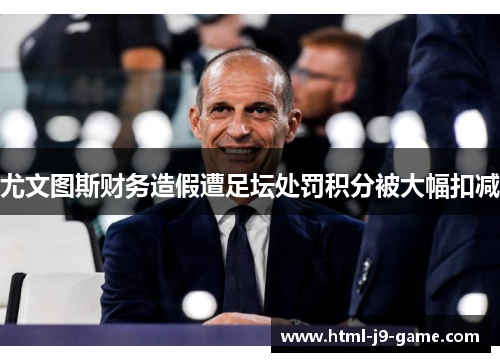 尤文图斯财务造假遭足坛处罚积分被大幅扣减