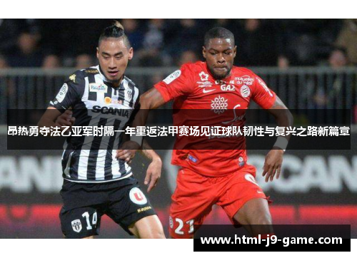 昂热勇夺法乙亚军时隔一年重返法甲赛场见证球队韧性与复兴之路新篇章