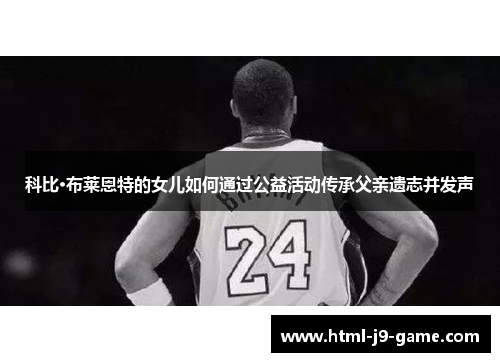 科比·布莱恩特的女儿如何通过公益活动传承父亲遗志并发声