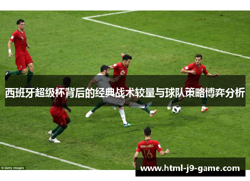 西班牙超级杯背后的经典战术较量与球队策略博弈分析
