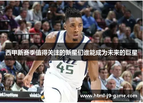 西甲新赛季值得关注的新星们谁能成为未来的巨星