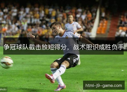 争冠球队截击放短得分，战术胆识成胜负手